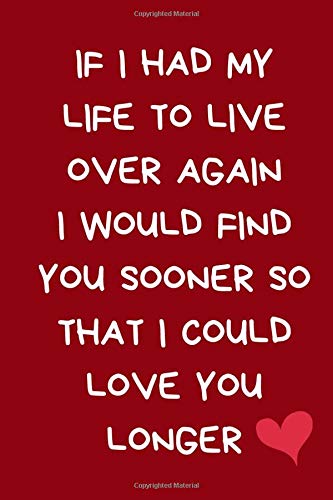 If I Had My Life To Live Over Again I Would Find You Sooner So That I Could Love You Longer: Novelty Valentine's Day Gift For Her / Girlfriend From ... Journal Notebook (Valentine's Day Verses)