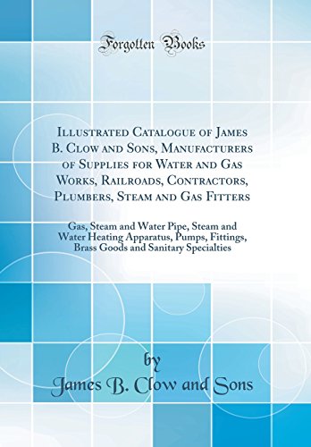 Illustrated Catalogue of James B. Clow and Sons, Manufacturers of Supplies for Water and Gas Works, Railroads, Contractors, Plumbers, Steam and Gas ... Pumps, Fittings, Brass Goods and San