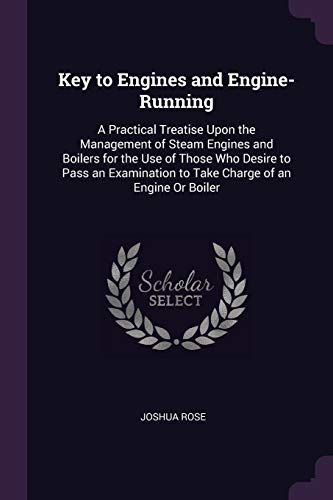 Key to Engines and Engine-Running: A Practical Treatise Upon the Management of Steam Engines and Boilers for the Use of Those Who Desire to Pass an Examination to Take Charge of an Engine Or Boiler