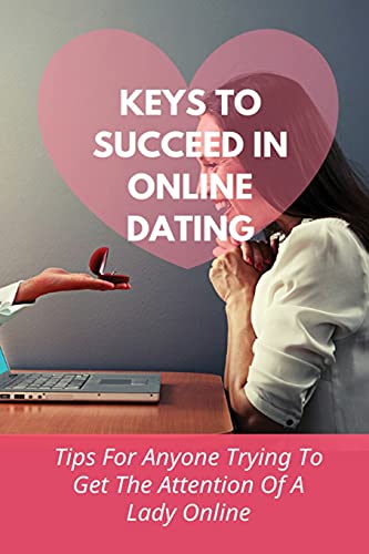 Keys To Succeed In Online Dating: Tips For Anyone Trying To Get The Attention Of A Lady Online: The Art Of Chatting