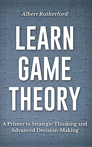 Learn Game Theory: A Primer to Strategic Thinking and Advanced Decision-Making.: 1 (Strategic Thinking Skills)