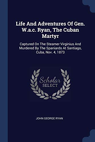 Life And Adventures Of Gen. W.a.c. Ryan, The Cuban Martyr: Captured On The Steamer Virginius And Murdered By The Spaniards At Santiago, Cuba, Nov. 4, 1873