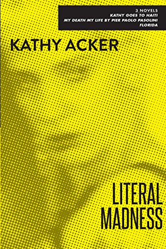 Literal Madness: Three Novels: Kathy Goes to Haiti; My Death My Life by Pier Paolo Pasolini; Florida (Acker, Kathy)