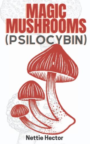 MAGIC MUSHROOMS (Psilocybin): A Complete Beginners Guide On How To Grow And Use Psilocybin Mushrooms Safely Both Indoor And Outdoor.