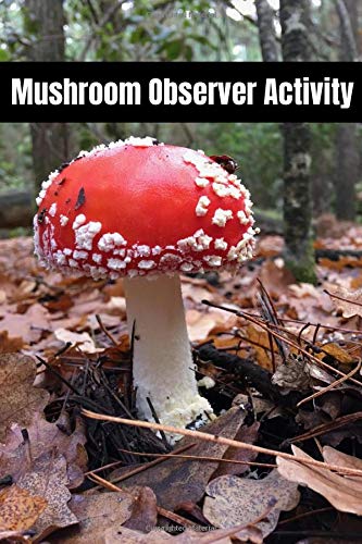 Mushroom Observer Activity Journal: The Ultimate Mushroom Hunting Log Book For Amateur Mycophiles - Keep Track Of The Mushrooms You Have Identified In Your Collection