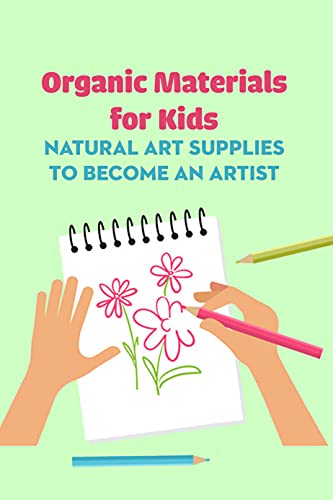 Organic Materials for Kids: Natural Art Supplies to Become an Artist: Natural & Organic Art Supplies for Kids (English Edition)
