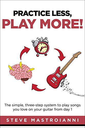 PRACTICE LESS, PLAY MORE: The simple, three-step system to play songs you love on your guitar from day 1 (English Edition)
