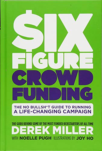 Six Figure Crowdfunding: Why Strangers on the Internet Want to Give You $100,000: The No Bullsh*t Guide to Running a Life-Changing Campaign