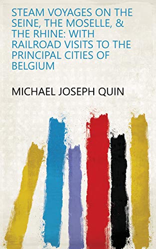 Steam Voyages on the Seine, the Moselle, & the Rhine: With Railroad Visits to the Principal Cities of Belgium (English Edition)