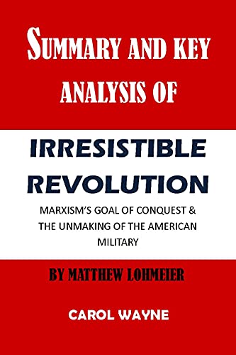 SUMMARY AND KEY ANALYSIS OF IRRESISTIBLE REVOLUTION BY MATTHEW LOHMEIER: MARXISM’S GOAL OF CONQUEST & THE UNMAKING OF THE AMERICAN MILITARY (English Edition)