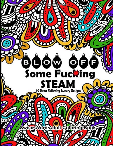 Swear Word Adult Coloring Book : Blow Off Some Fuc*ing Steam 40 Stress Relieving Sweary Designs: Release Your Anger With The Best Swear Word Relief Book: Volume 9 (Swear Word Coloring Books)
