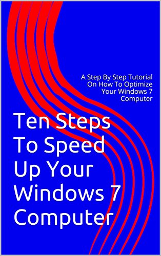 Ten Steps To Speed Up Your Windows 7 Computer: A Step By Step Tutorial On How To Optimize Your Windows 7 Computer (English Edition)