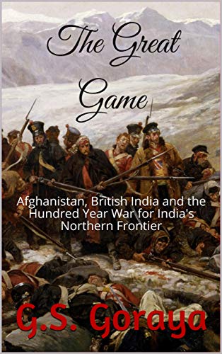 The Great Game: Afghanistan, British India and the Hundred Year War for India's Northern Frontier (English Edition)