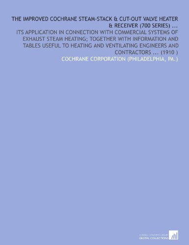 The Improved Cochrane Steam-Stack & Cut-Out Valve Heater & Receiver (700 Series) ...: Its Application in Connection With Commercial Systems of Exhaust ... Engineers and Contractors ... (1910 )