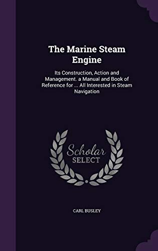 The Marine Steam Engine: Its Construction, Action and Management. a Manual and Book of Reference for ... All Interested in Steam Navigation