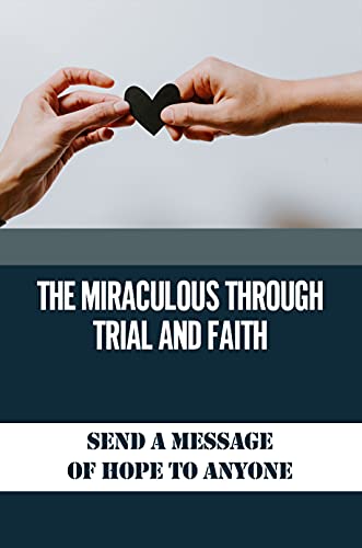 The Miraculous Through Trial And Faith: Send A Message Of Hope To Anyone: The Ultimate Goal Of Human Existence (English Edition)