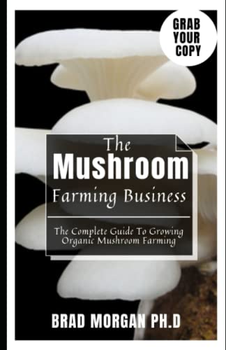 The Mushroom Farming Business: The Complete Guide To Growing Organic Mushroom Farming