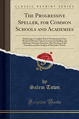 The Progressive Speller, for Common Schools and Academies: Embracing a Complete Key to Pronunciation; Easy Words for Primary Classes; Lessons for ... Formation and the Analysis of Derivative Wo