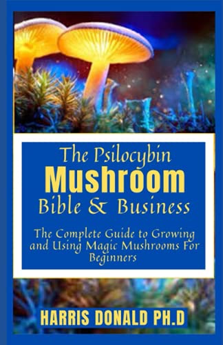 The Psilocybin Mushroom Bible & Business: The Complete Guide to Growing and Using Magic Mushrooms For Beginners