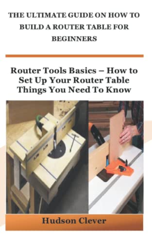 THE ULTIMATE GUIDE ON HOW TO BUILD A ROUTER TABLE FOR BEGINNERS: Router Tools Basics – How to Set Up Your Router Table Things You Need To Know