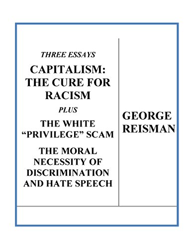 Three Essays CAPITALISM: THE CURE FOR RACISM plus THE WHITE “PRIVILEGE” SCAM and THE MORAL NECESSITY OF DISCRIMINATION AND HATE SPEECH (English Edition)