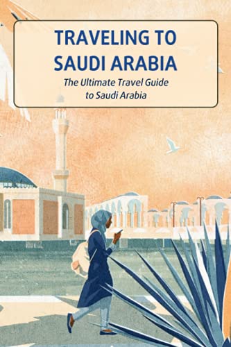 Traveling to Saudi Arabia: The Ultimate Travel Guide to Saudi Arabia: Saudi Arabia Travel Guide