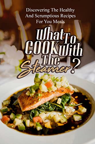 What To Cook With The Steamer?: Discovering The Healthy And Scrumptious Recipes For You Meals (English Edition)