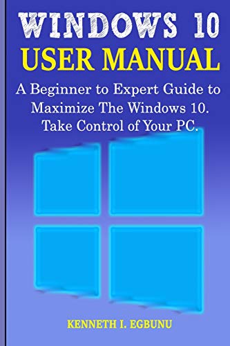 Windows 10 User Manual: A Beginner to Expert Guide to Maximize the Windows 10. Take Control of Your PC.