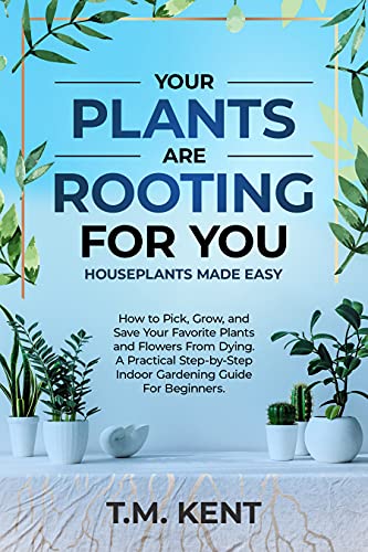 Your Plants Are Rooting For You, Houseplants Made Easy: How to Pick, Grow, and Save Your Favorite Plants and Flowers From Dying. A Practical Step-by-Step ... Guide for Beginners. (English Edition)