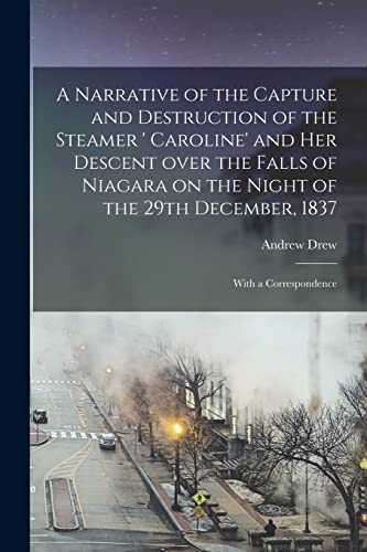 A Narrative of the Capture and Destruction of the Steamer ' Caroline' and Her Descent Over the Falls of Niagara on the Night of the 29th December, 1837 [microform]: With a Correspondence