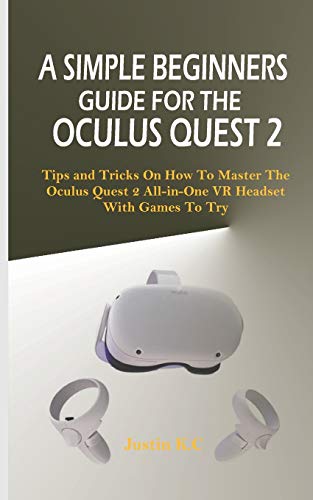 A SIMPLE BEGINNERS GUIDE FOR THE OCULUS QUEST 2: Tips and Tricks on How to Master the Oculus Quest 2 All-in-one VR Headset with Games to Try