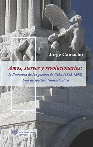 Amos, siervos y revolucionarios : la literatura de las guerras de Cuba (1868-1898), una perspectiva transatlántica (Juego de dados. Latinoamérica y su cultura en el XIX)