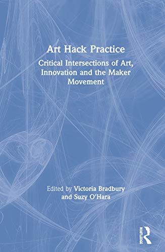 Art Hack Practice: Critical Intersections of Art, Innovation and the Maker Movement
