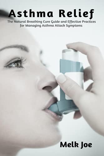 Asthma Relief: The Natural Breathing Cure Guide and Effective Practices for Managing Asthma Attack Symptoms