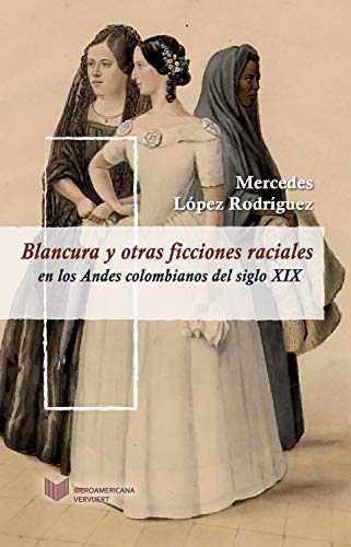 Blancura y otras ficciones raciales en los Andes colombianos del siglo XIX (Juego de dados. Latinoamérica y su cultura en el XIX nº 8)