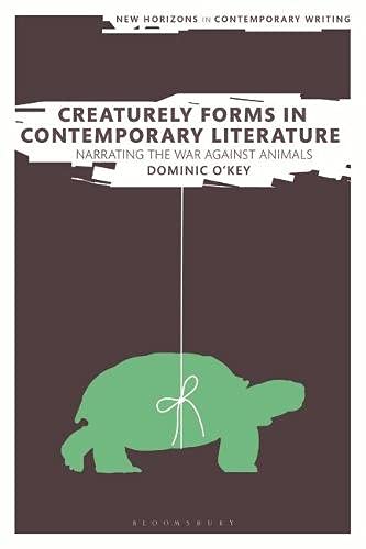 Creaturely Forms in Contemporary Literature: Narrating the War Against Animals (New Horizons in Contemporary Writing)