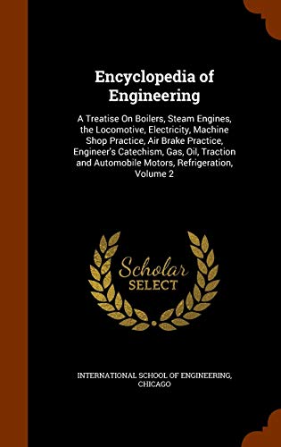 Encyclopedia of Engineering: A Treatise On Boilers, Steam Engines, the Locomotive, Electricity, Machine Shop Practice, Air Brake Practice, Engineer's ... Automobile Motors, Refrigeration, Volume 2