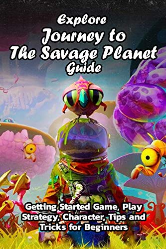 Explore Journey to The Savage Planet Guide: Getting Started Game, Play Strategy, Character, Tips and Tricks for Beginners: Savage Game Guide