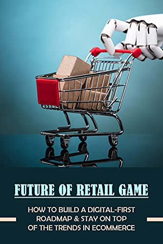Future Of Retail Game: How To Build A Digital-First Roadmap & Stay On Top Of The Trends In Ecommerce: Retail And Online Sales (English Edition)