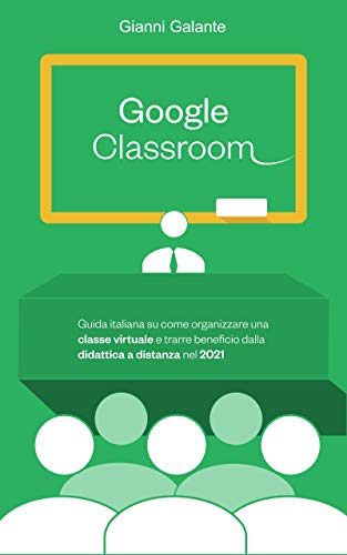 GOOGLE CLASSROOM: Guida italiana su come organizzare una classe virtuale e trarre beneficio dalla didattica a distanza nel 2021 (Italian Edition)