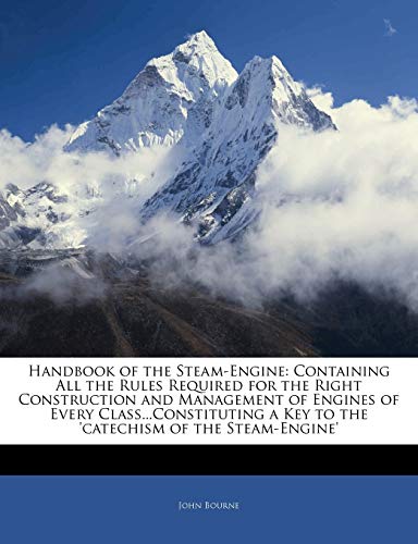 Handbook of the Steam-Engine: Containing All the Rules Required for the Right Construction and Management of Engines of Every Class...Constituting a Key to the 'catechism of the Steam-Engine'
