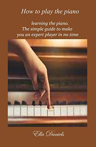 How To Play The Piano: Learning the piano. A simple guide to make you an expert player in no time
