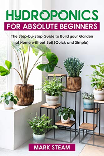 Hydroponics For Absolute Beginners: The Step-by-Step to Build Your Garden at Home without Soil (Quick and Simple) (English Edition)