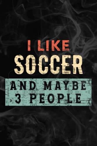 I Like Soccer And Maybe Like 3 People Funny Cool Player Gift Saying Notebook Lined Planner: Soccer, Halloween, Thanksgiving, New years, Christmas ... adults, teens, kids, boys, girls,Simple