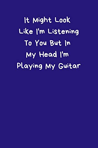 It Might Look Like I'm Listening To You But In My Head I'm Playing My Guitar: Funny Music Guitar Quote Notebook, A5 Small / Medium Size (6"x9") 100 ... Lover Alternative Present to Greeting Card