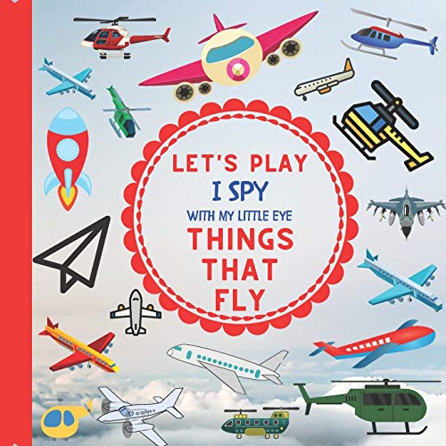 Let's Play I Spy With My Little Eye Things That Fly: : A Fun Guessing Interactive Book with Planes, Helicopters and other things that fly! For kids ... Toddlers and Preschoolers! (I Spy Vehicles)