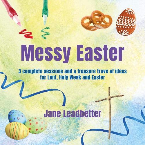 Messy Easter: 3 complete sessions and a treasure trove of craft ideas for Lent, Holy Week and Easter (Messy Church)