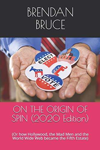 ON THE ORIGIN OF SPIN (2020 Edition): (Or how Hollywood, the Mad Men and the World Wide Web became the Fifth Estate)