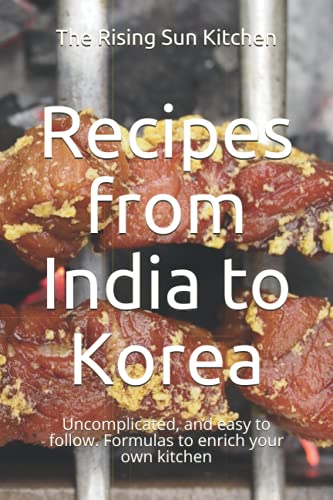 Recipes from India to Korea: Uncomplicated, and easy to follow. Formulas to enrich your own kitchen