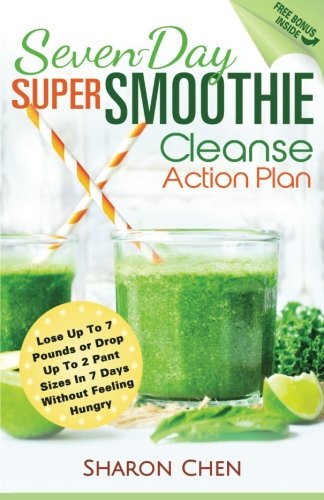 Seven-Day Super Smoothie Cleanse Action Plan: Lose Up To 7 Pounds Or Drop Up To 2 Pant Sizes In 7 Days Without Feeling Hungry